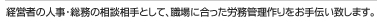 経営者の人事・総務の相談相手として、職場に合った労務管理作りをお手伝い致します。